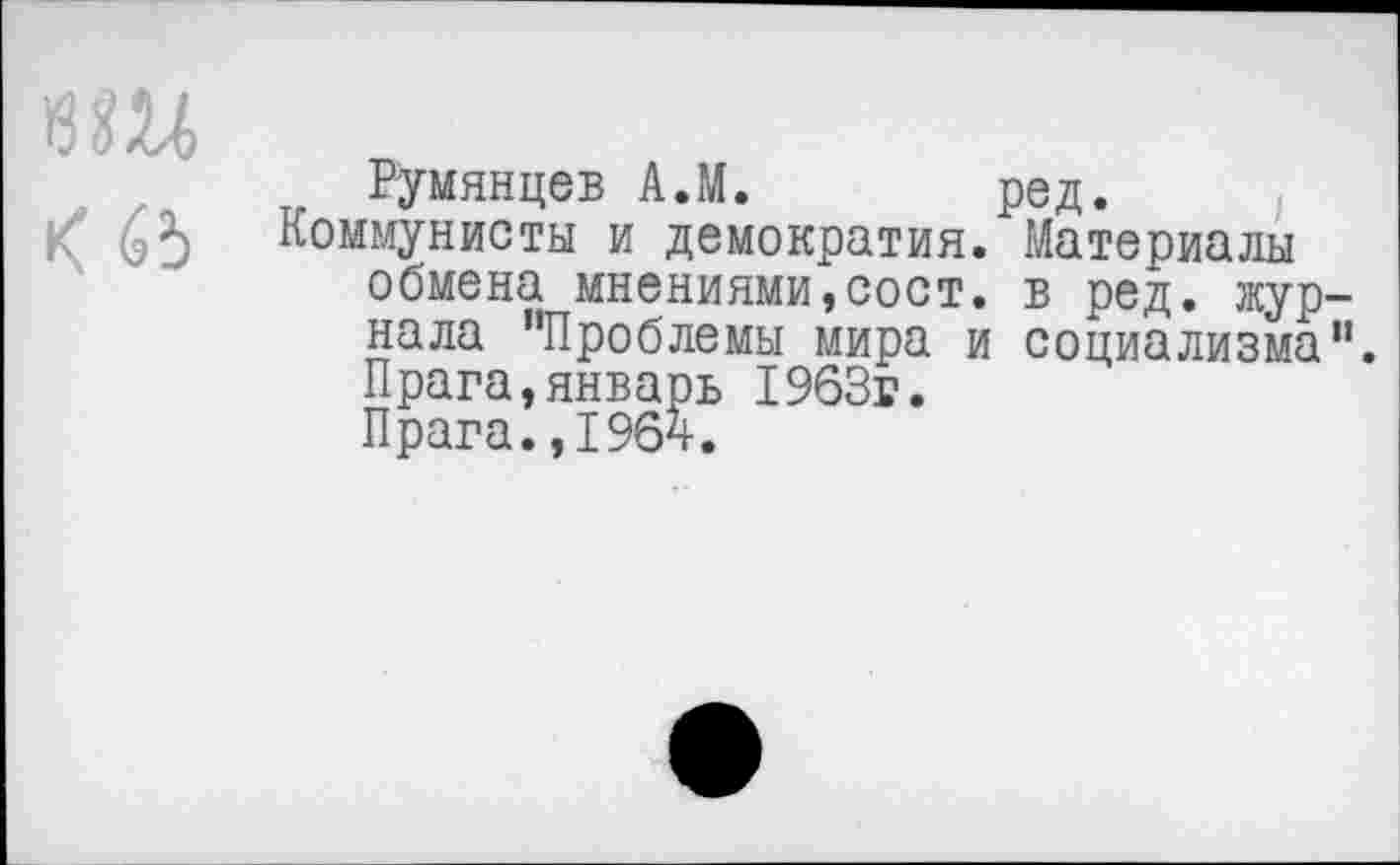 ﻿Румянцев А.М. ред.
К* 65 Коммунисты и демократия. Материалы обмена мнениями,сост. в ред. журнала "Проблемы мира и социализма”. Прага,январь 1963г.
Прага.,1964.